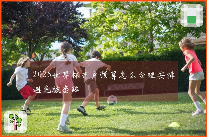 2026世界杯开户预算怎么合理安排避免被套路