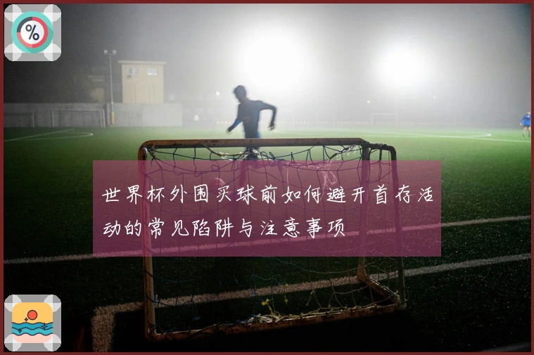 世界杯外围买球前如何避开首存活动的常见陷阱与注意事项