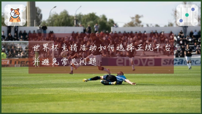 世界杯竞猜活动如何选择正规平台并避免常见问题