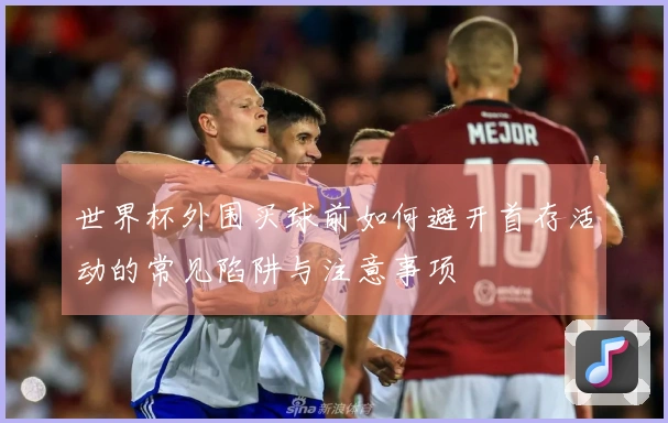 世界杯外围买球前如何避开首存活动的常见陷阱与注意事项