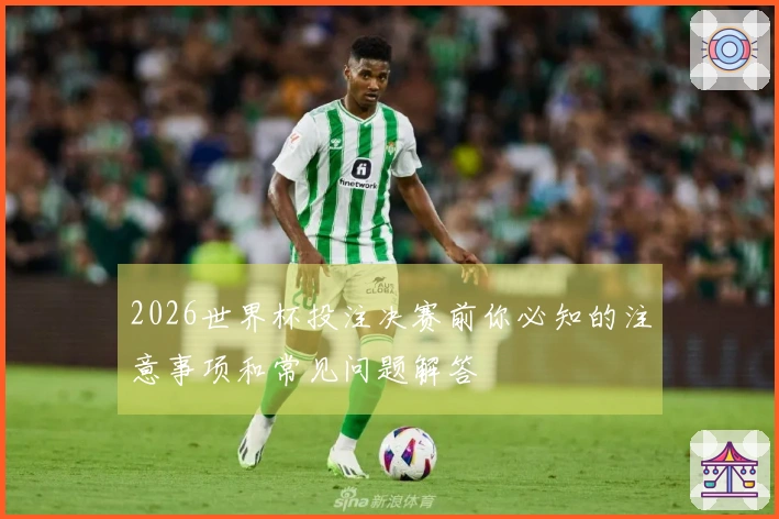 2026世界杯投注决赛前你必知的注意事项和常见问题解答