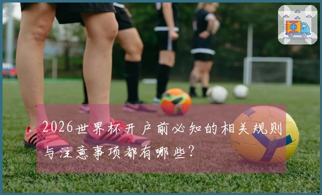 2026世界杯开户前必知的相关规则与注意事项都有哪些？
