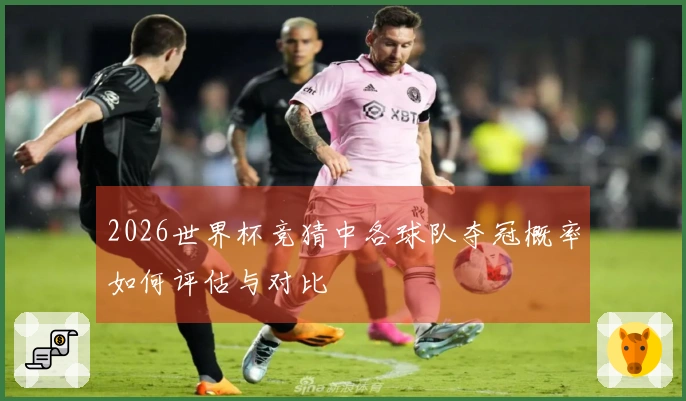 2026世界杯竞猜中各球队夺冠概率如何评估与对比