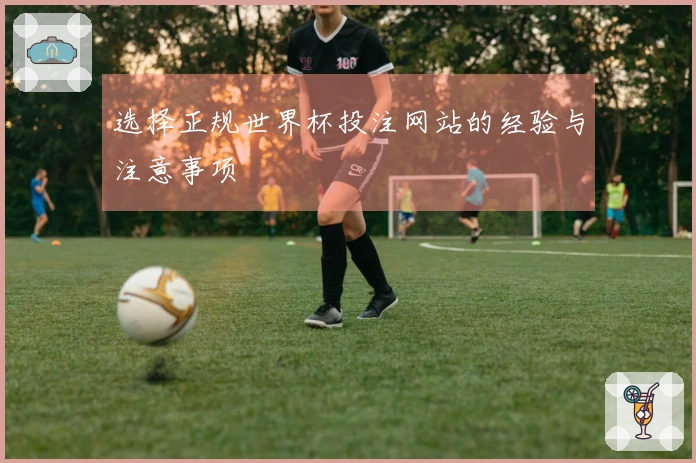 选择正规世界杯投注网站的经验与注意事项