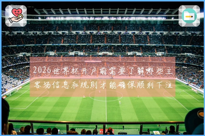 2026世界杯开户前需要了解哪些主客场信息和规则才能确保顺利下注