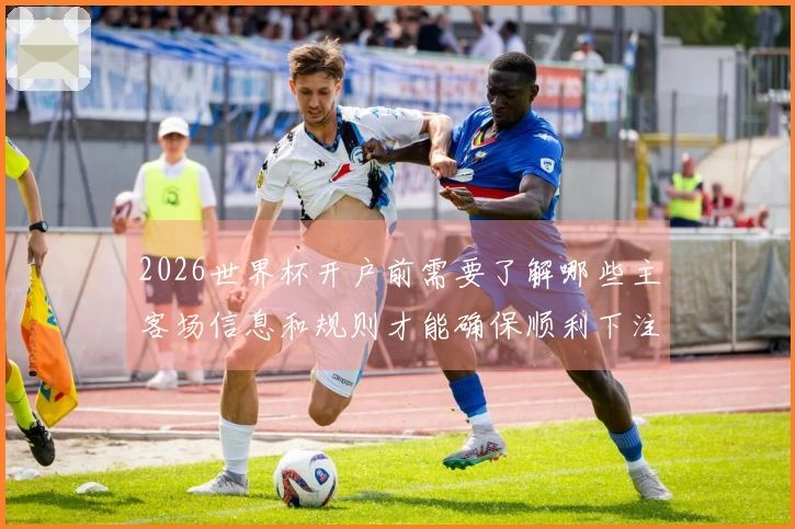 2026世界杯开户前需要了解哪些主客场信息和规则才能确保顺利下注