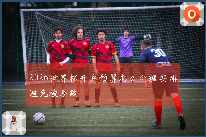2026世界杯开户预算怎么合理安排避免被套路