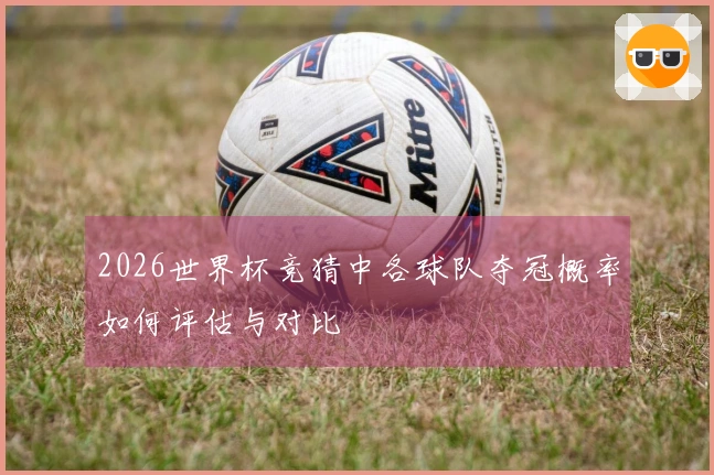 2026世界杯竞猜中各球队夺冠概率如何评估与对比