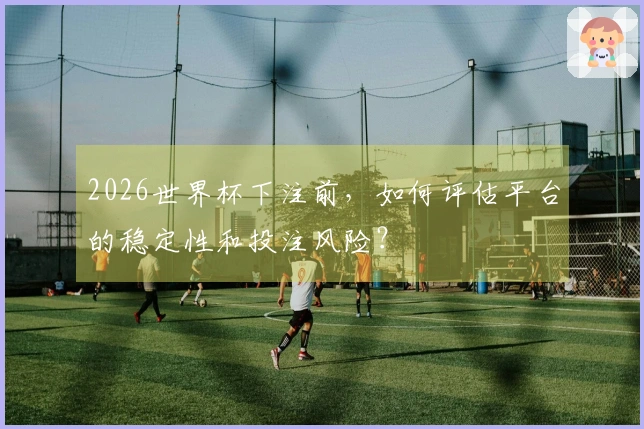 2026世界杯下注前，如何评估平台的稳定性和投注风险？