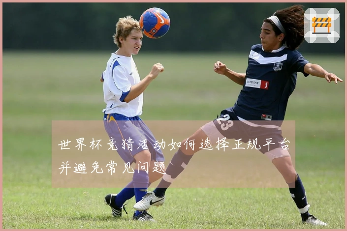 世界杯竞猜活动如何选择正规平台并避免常见问题